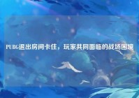 PUBG退出房间卡住，玩家共同面临的战场困境