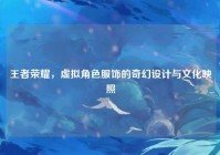 王者荣耀，虚拟角色服饰的奇幻设计与文化映照