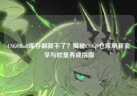 CSGOBuff库存刷新不了？揭秘CS:GO仓库刷新玄学与欧皇养成指南