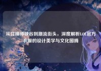 从召唤师峡谷到潮流街头，深度解析LOL官方衣服的设计美学与文化图腾