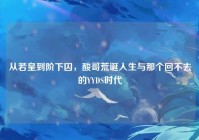 从若皇到阶下囚，酸哥荒诞人生与那个回不去的YYDS时代