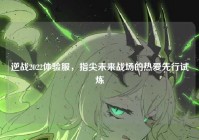 逆战2022体验服，指尖未来战场的热爱先行试炼