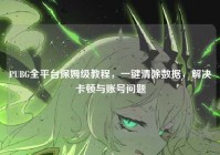 PUBG全平台保姆级教程，一键清除数据，解决卡顿与账号问题