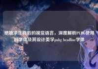 绝地求生背后的视觉语言，深度解析PUBG使用的字体及其设计美学pubg headline字体
