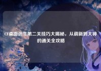 CF桌面逃生第二关技巧大揭秘，从萌新到大神的通关全攻略