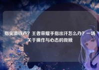 指尖滑铁卢？王者荣耀手指出汗怎么办？一场关于操作与心态的救赎