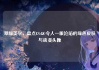 翠绿美学，盘点CS:GO令人一眼沦陷的绿色皮肤与动漫头像