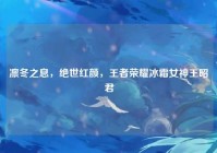 凛冬之息，绝世红颜，王者荣耀冰霜女神王昭君