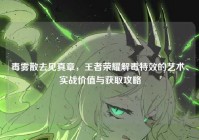 毒雾散去见真章，王者荣耀解毒特效的艺术、实战价值与获取攻略