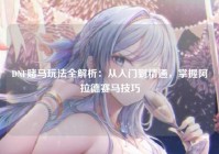DNF赌马玩法全解析：从入门到精通，掌握阿拉德赛马技巧