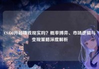 CS:GO开箱赚钱现实吗？概率博弈、市场逻辑与变现策略深度解析