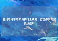 逆战摩托车购买与骑行全攻略，打造你的专属战场座驾