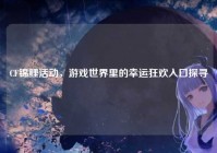 CF锦鲤活动，游戏世界里的幸运狂欢入口探寻