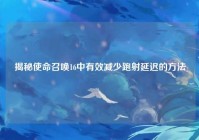 揭秘使命召唤16中有效减少跑射延迟的方法