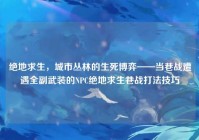 绝地求生，城市丛林的生死博弈——当巷战遭遇全副武装的NPC绝地求生巷战打法技巧