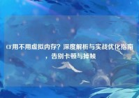 CF用不用虚拟内存？深度解析与实战优化指南，告别卡顿与掉帧