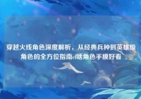 穿越火线角色深度解析，从经典兵种到英雄级角色的全方位指南cf啥角色手膜好看