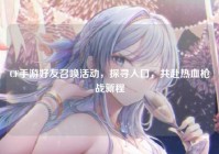 CF手游好友召唤活动，探寻入口，共赴热血枪战新程