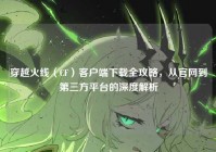 穿越火线（CF）客户端下载全攻略，从官网到第三方平台的深度解析