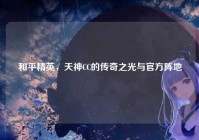 和平精英，天神CC的传奇之光与官方阵地