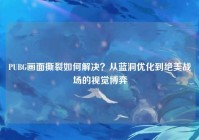 PUBG画面撕裂如何解决？从蓝洞优化到绝美战场的视觉博弈