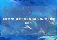 拒绝高冷！盘点王者荣耀超逗头像，换上胜率翻倍？