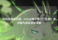 寻找战场新天地，PUBG台服下载入口在哪？全攻略与游玩体验详解