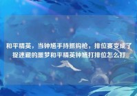 和平精英，当钟馗手持抓钩枪，排位赛变成了捉迷藏的噩梦和平精英钟馗打排位怎么打