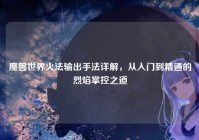 魔兽世界火法输出手法详解，从入门到精通的烈焰掌控之道