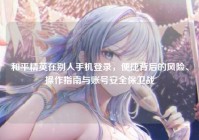 和平精英在别人手机登录，便捷背后的风险、操作指南与账号安全保卫战