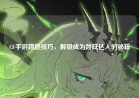 CF手游蹲跳技巧，解锁成为跳跃达人的秘籍