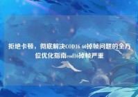 拒绝卡顿，彻底解决COD16 60掉帧问题的全方位优化指南cod16掉帧严重