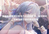 英雄联盟端游打野全方位进阶指南，掌控野区，从青铜到王者的意识觉醒