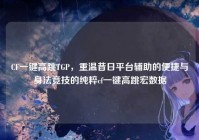 CF一键高跳TGP，重温昔日平台辅助的便捷与身法竞技的纯粹cf一键高跳宏数据