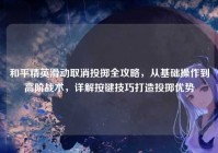 和平精英滑动取消投掷全攻略，从基础操作到高阶战术，详解按键技巧打造投掷优势