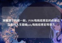 屏幕黑下的那一刻，PUBG每局结束后的心理过山车与人生隐喻pubg每局结束后等很久