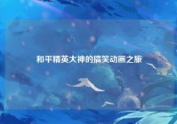 和平精英大神的搞笑动画之旅