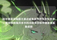 和平精英深海霸主盘点鲨鱼系列所有皮肤名字，带你领略海洋杀手的冷峻美学和平精英里鲨鱼皮肤