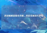 逆战鲲鹏连接全攻略，开启全新战斗体验
