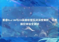赛睿Rival 300与310英雄联盟实战深度解析，经典操控体验全测评