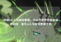 呼唤LOL人马视觉更新，从远古遗老到暗裔战神的涅槃重生lol人马视觉更新了吗