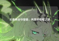 王者峡谷守望者，巩梦的荣耀之路