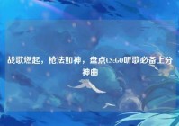 战歌燃起，枪法如神，盘点CS:GO听歌必备上分神曲