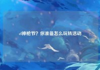 cf神枪节？你准备怎么玩转活动