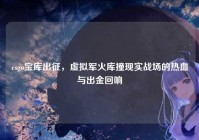csgo宝库出征，虚拟军火库撞现实战场的热血与出金回响