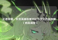 王者荣耀，长发英雄形象对比与文化内涵探秘（附高清图）