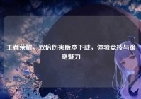 王者荣耀，双倍伤害版本下载，体验竞技与策略魅力