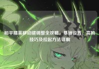 和平精英移动键调整全攻略，基础设置、高阶技巧及拉起方法详解