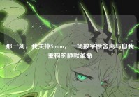 那一刻，我关掉Steam，一场数字断舍离与自我重构的静默革命