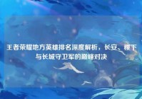 王者荣耀地方英雄排名深度解析，长安、稷下与长城守卫军的巅峰对决